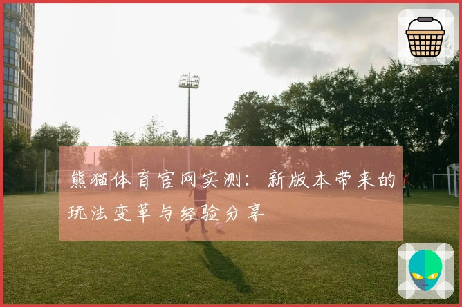 熊猫体育官网实测：新版本带来的玩法变革与经验分享