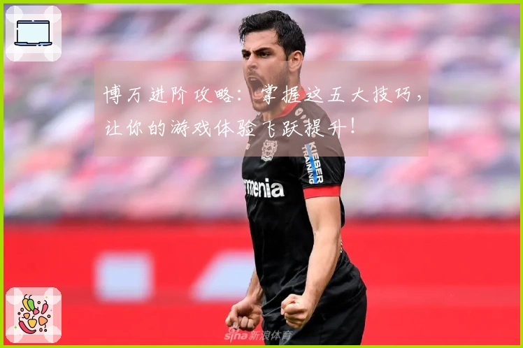 博万进阶攻略：掌握这五大技巧，让你的游戏体验飞跃提升！
