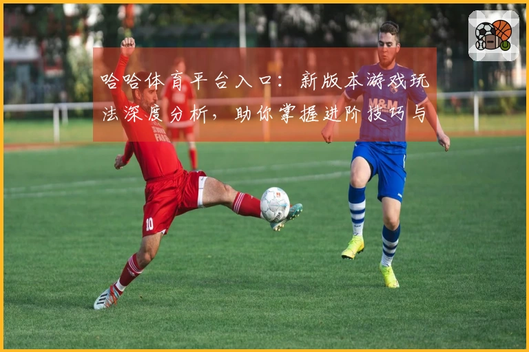 哈哈体育平台入口：新版本游戏玩法深度分析，助你掌握进阶技巧与隐藏收益
