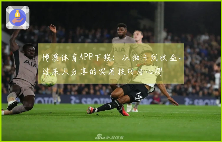 博澳体育APP下载：从抽卡到收益，过来人分享的实用技巧与心得