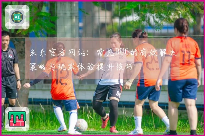 米乐官方网站：常见BUG的有效解决策略与玩家体验提升技巧