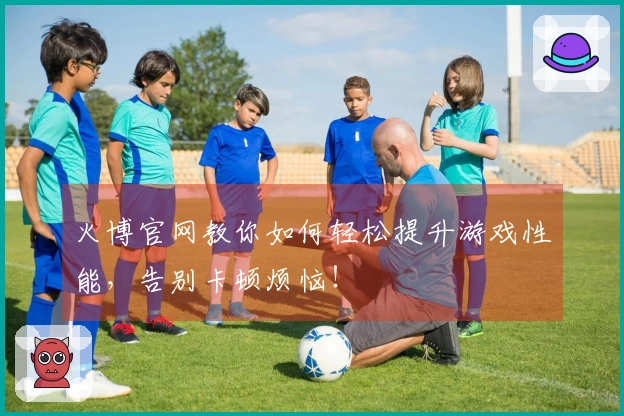 火博官网教你如何轻松提升游戏性能，告别卡顿烦恼！