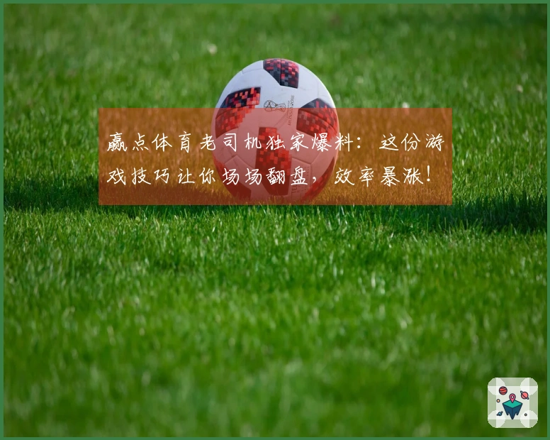 赢点体育老司机独家爆料：这份游戏技巧让你场场翻盘，效率暴涨！