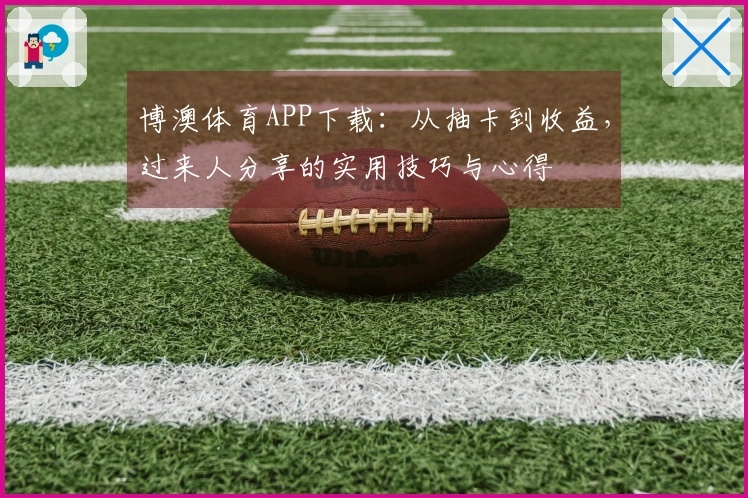 博澳体育APP下载：从抽卡到收益，过来人分享的实用技巧与心得