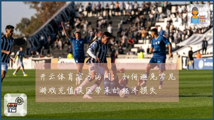 开云体育官方访问：如何避免常见游戏充值误区带来的经济损失