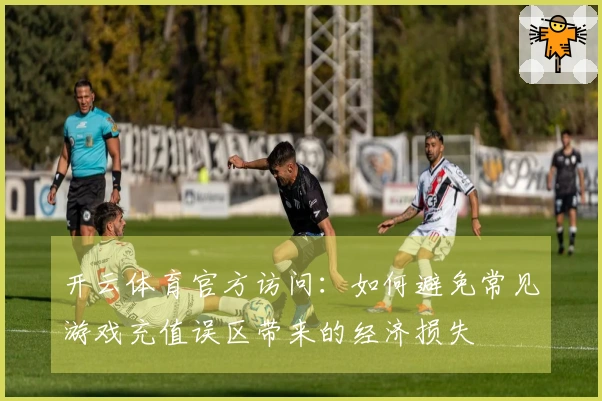 开云体育官方访问：如何避免常见游戏充值误区带来的经济损失