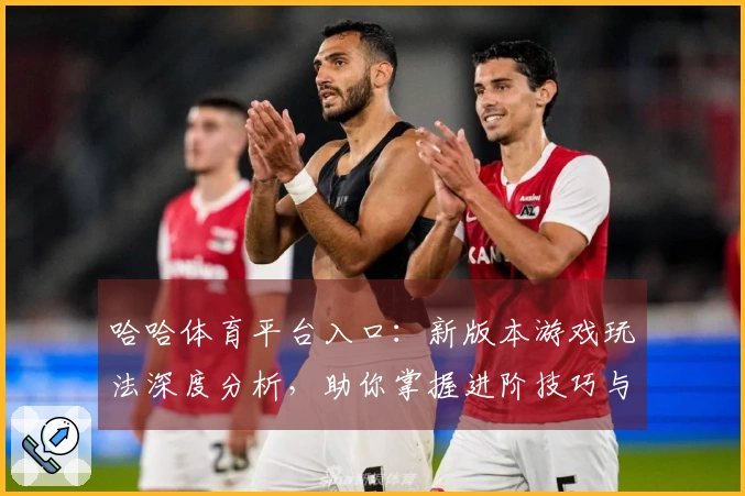 哈哈体育平台入口：新版本游戏玩法深度分析，助你掌握进阶技巧与隐藏收益
