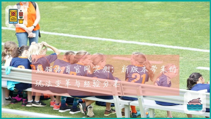 熊猫体育官网实测：新版本带来的玩法变革与经验分享